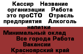 Кассир › Название организации ­ Работа-это проСТО › Отрасль предприятия ­ Алкоголь, напитки › Минимальный оклад ­ 31 000 - Все города Работа » Вакансии   . Красноярский край,Бородино г.